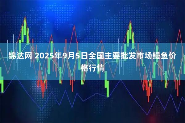 锦达网 2025年9月5日全国主要批发市场鳗鱼价格行情