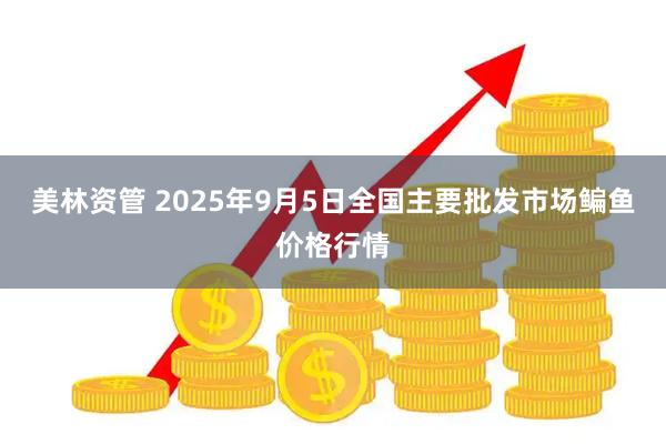美林资管 2025年9月5日全国主要批发市场鳊鱼价格行情