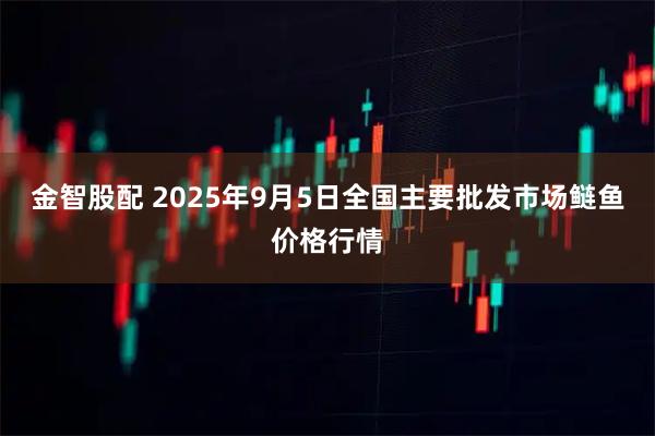 金智股配 2025年9月5日全国主要批发市场鲢鱼价格行情
