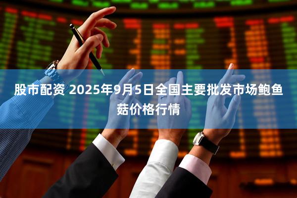股市配资 2025年9月5日全国主要批发市场鲍鱼菇价格行情