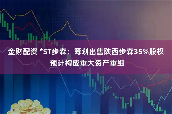 金财配资 *ST步森：筹划出售陕西步森35%股权 预计构成重大资产重组