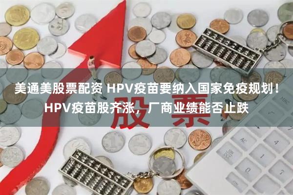 美通美股票配资 HPV疫苗要纳入国家免疫规划！HPV疫苗股齐涨，厂商业绩能否止跌