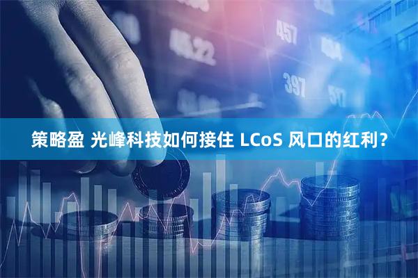 策略盈 光峰科技如何接住 LCoS 风口的红利？