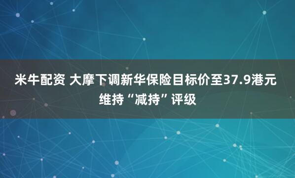 米牛配资 大摩下调新华保险目标价至37.9港元 维持“减持”评级