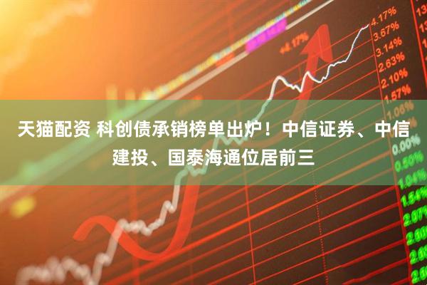 天猫配资 科创债承销榜单出炉！中信证券、中信建投、国泰海通位居前三