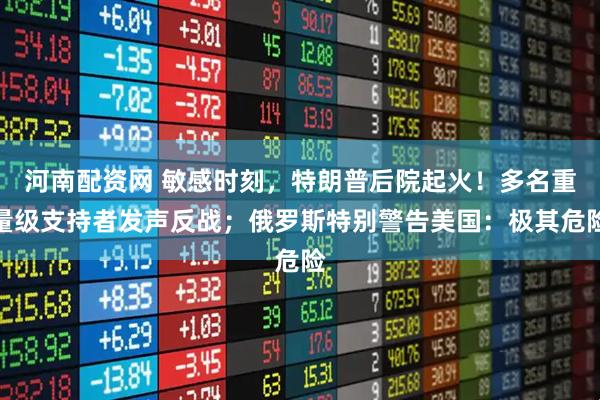 河南配资网 敏感时刻，特朗普后院起火！多名重量级支持者发声反战；俄罗斯特别警告美国：极其危险