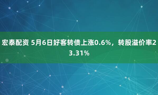 宏泰配资 5月6日好客转债上涨0.6%，转股溢价率23.31%