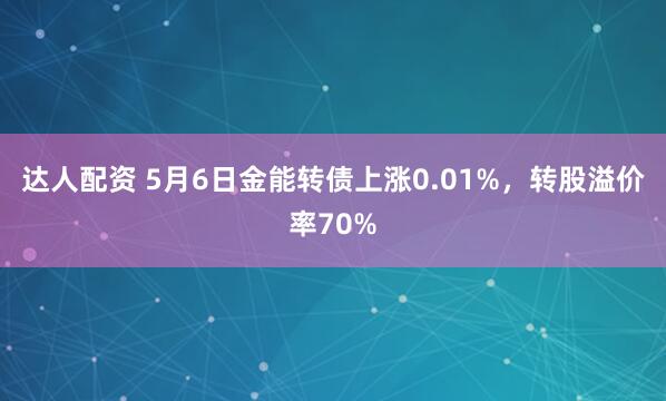 达人配资 5月6日金能转债上涨0.01%，转股溢价率70%