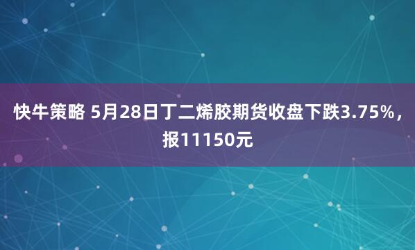 快牛策略 5月28日丁二烯胶期货收盘下跌3.75%，报11150元