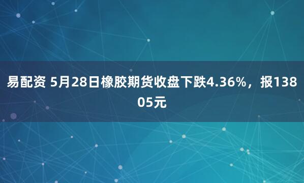 易配资 5月28日橡胶期货收盘下跌4.36%，报13805元