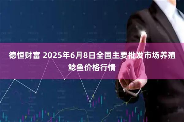 德恒财富 2025年6月8日全国主要批发市场养殖鲶鱼价格行情