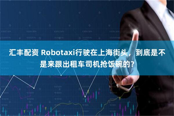 汇丰配资 Robotaxi行驶在上海街头，到底是不是来跟出租车司机抢饭碗的？