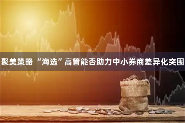 聚美策略 “海选”高管能否助力中小券商差异化突围