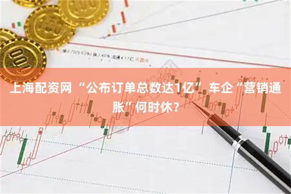 上海配资网 “公布订单总数达1亿” 车企“营销通胀”何时休？