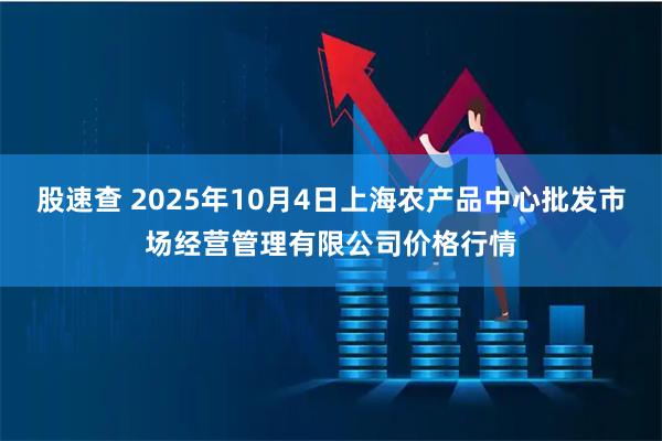 股速查 2025年10月4日上海农产品中心批发市场经营管理有限公司价格行情