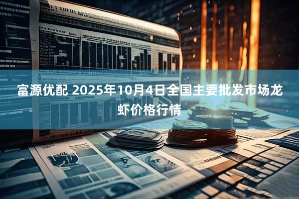 富源优配 2025年10月4日全国主要批发市场龙虾价格行情