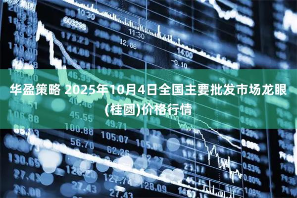 华盈策略 2025年10月4日全国主要批发市场龙眼(桂圆)价格行情