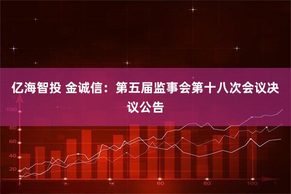 亿海智投 金诚信：第五届监事会第十八次会议决议公告