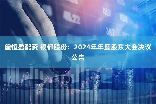 鑫恒盈配资 银都股份：2024年年度股东大会决议公告