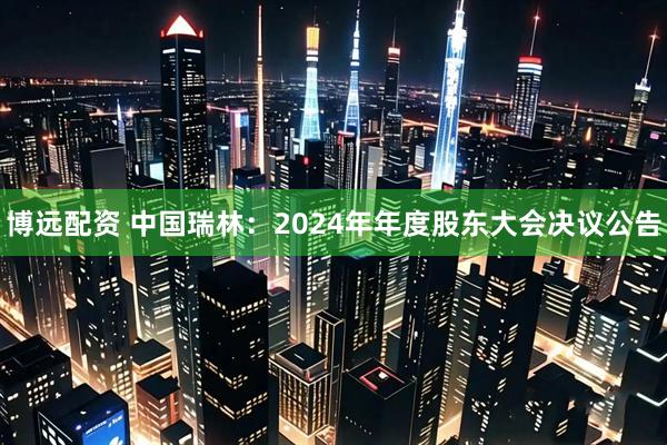 博远配资 中国瑞林：2024年年度股东大会决议公告