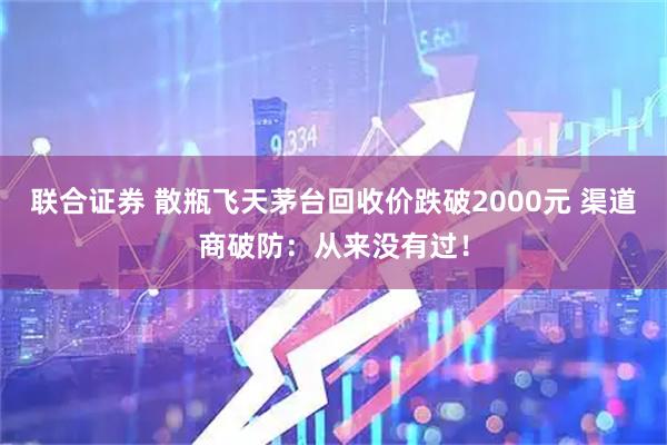 联合证券 散瓶飞天茅台回收价跌破2000元 渠道商破防：从来没有过！