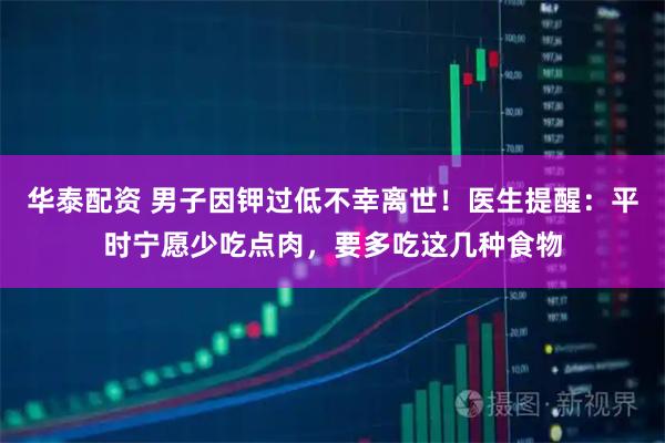 华泰配资 男子因钾过低不幸离世！医生提醒：平时宁愿少吃点肉，要多吃这几种食物