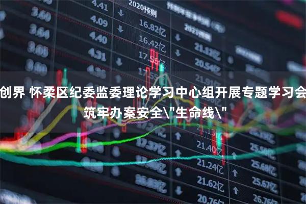 创界 怀柔区纪委监委理论学习中心组开展专题学习会 筑牢办案安全＂生命线＂