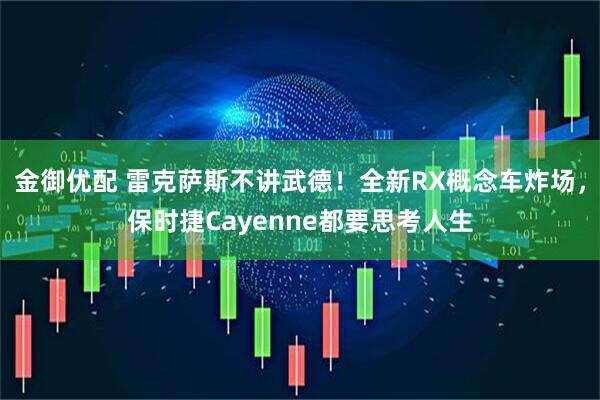 金御优配 雷克萨斯不讲武德！全新RX概念车炸场，保时捷Cayenne都要思考人生