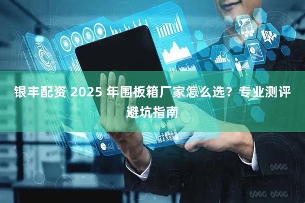 银丰配资 2025 年围板箱厂家怎么选？专业测评避坑指南