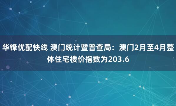华锋优配快线 澳门统计暨普查局：澳门2月至4月整体住宅楼价指数为203.6