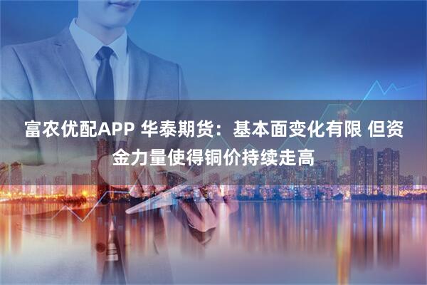 富农优配APP 华泰期货：基本面变化有限 但资金力量使得铜价持续走高