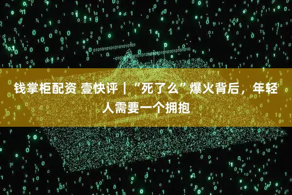 钱掌柜配资 壹快评｜“死了么”爆火背后，年轻人需要一个拥抱