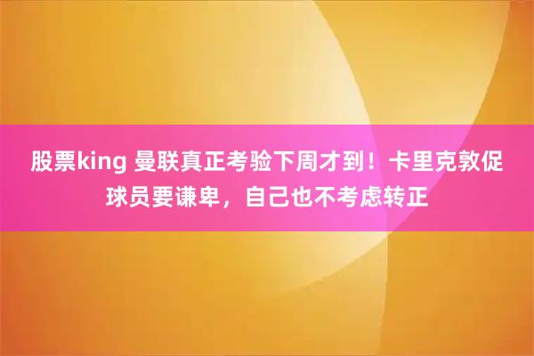 股票king 曼联真正考验下周才到！卡里克敦促球员要谦卑，自己也不考虑转正