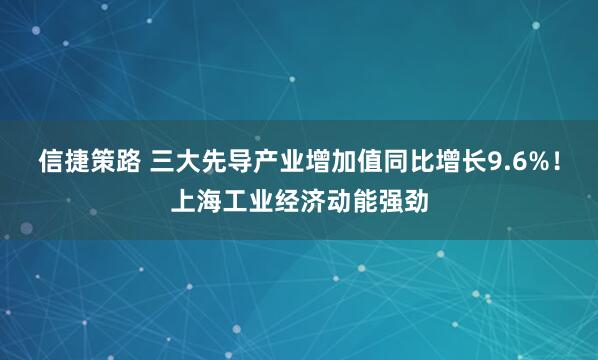 信捷策路 三大先导产业增加值同比增长9.6%！上海工业经济动能强劲