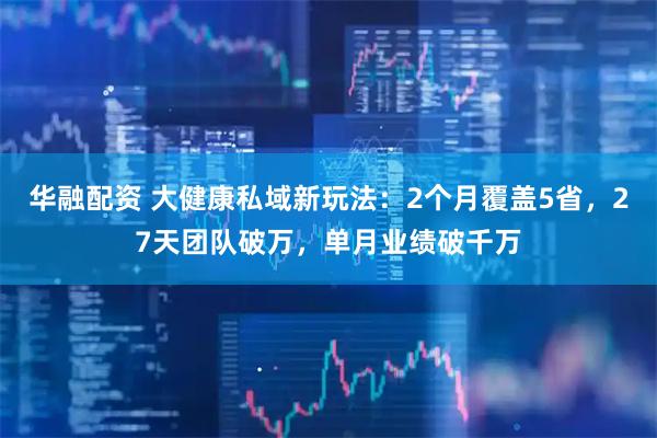 华融配资 大健康私域新玩法：2个月覆盖5省，27天团队破万，单月业绩破千万