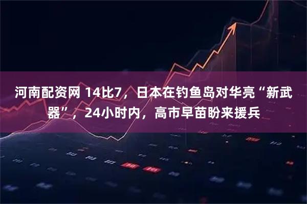 河南配资网 14比7，日本在钓鱼岛对华亮“新武器”，24小时内，高市早苗盼来援兵
