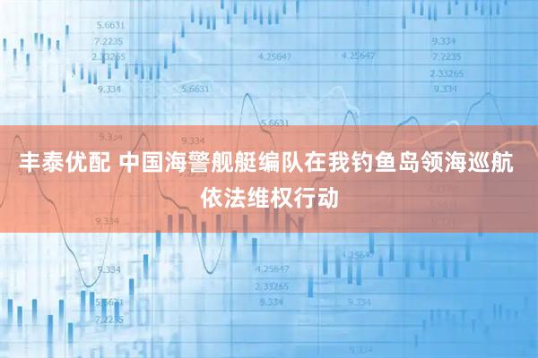 丰泰优配 中国海警舰艇编队在我钓鱼岛领海巡航 依法维权行动