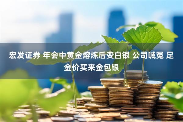 宏发证券 年会中黄金熔炼后变白银 公司喊冤 足金价买来金包银