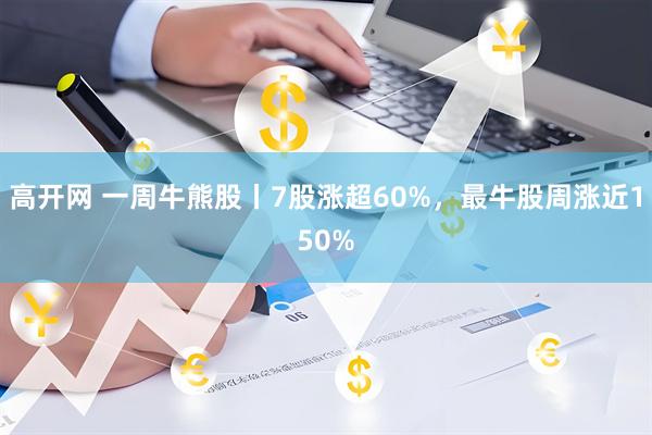 高开网 一周牛熊股丨7股涨超60%，最牛股周涨近150%
