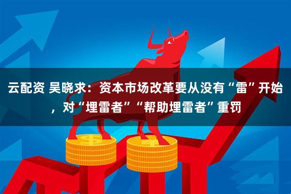 云配资 吴晓求：资本市场改革要从没有“雷”开始，对“埋雷者”“帮助埋雷者”重罚