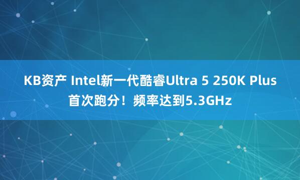 KB资产 Intel新一代酷睿Ultra 5 250K Plus首次跑分！频率达到5.3GHz