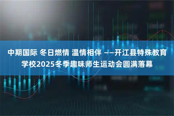 中期国际 冬日燃情 温情相伴 ——开江县特殊教育学校2025冬季趣味师生运动会圆满落幕