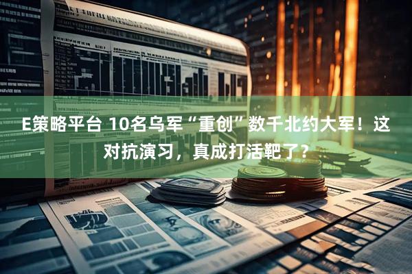 E策略平台 10名乌军“重创”数千北约大军！这对抗演习，真成打活靶了？