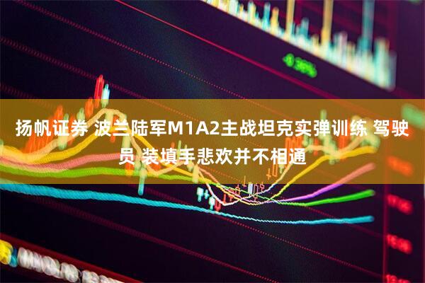 扬帆证券 波兰陆军M1A2主战坦克实弹训练 驾驶员 装填手悲欢并不相通