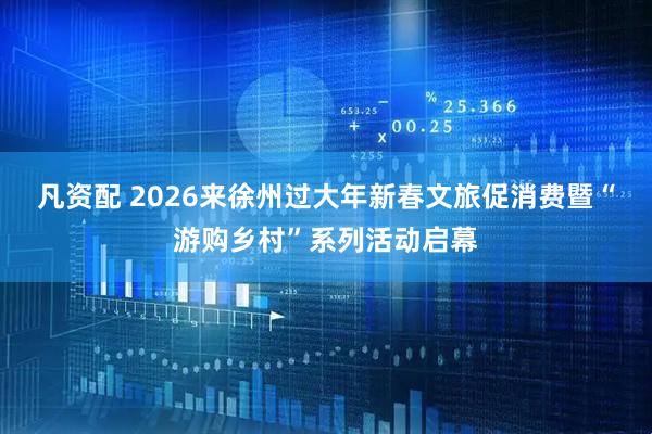 凡资配 2026来徐州过大年新春文旅促消费暨“游购乡村”系列活动启幕