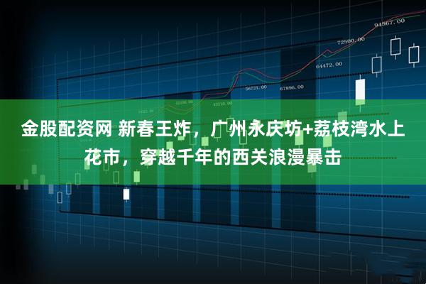 金股配资网 新春王炸，广州永庆坊+荔枝湾水上花市，穿越千年的西关浪漫暴击