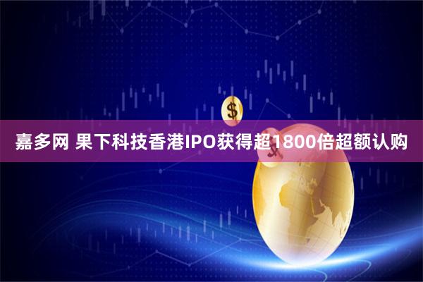 嘉多网 果下科技香港IPO获得超1800倍超额认购