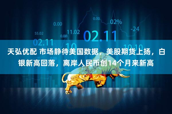 天弘优配 市场静待美国数据，美股期货上扬，白银新高回落，离岸人民币创14个月来新高