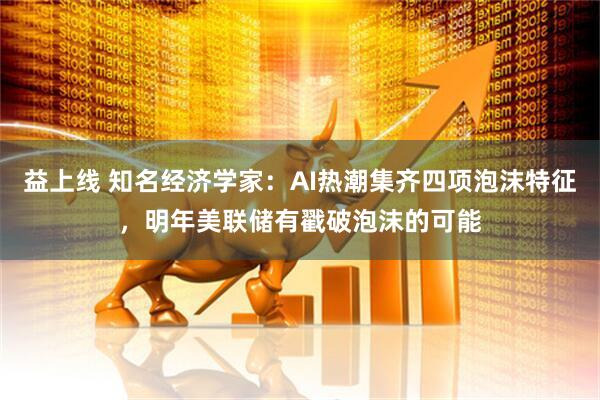 益上线 知名经济学家：AI热潮集齐四项泡沫特征，明年美联储有戳破泡沫的可能