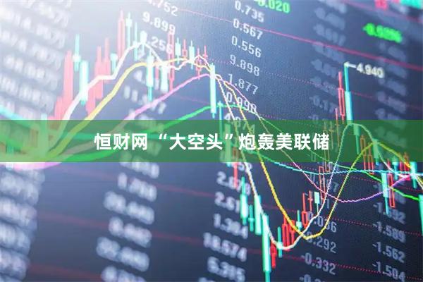 恒财网 “大空头”炮轰美联储